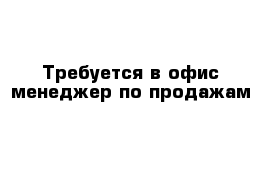 Требуется в офис менеджер по продажам